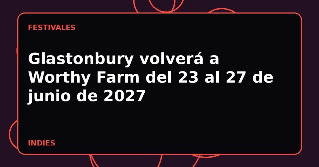 Glastonbury volverá a Worthy Farm del 23 al 27 de junio de 2027