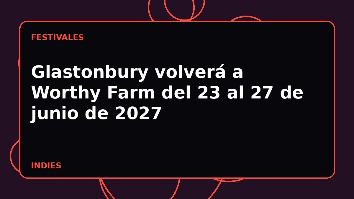 Glastonbury volverá a Worthy Farm del 23 al 27 de junio de 2027