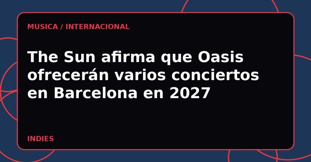 The Sun afirma que Oasis ofrecerán varios conciertos en Barcelona en 2027