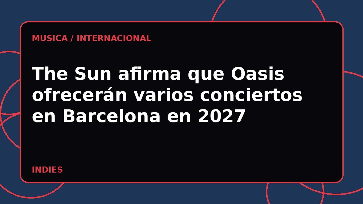 The Sun afirma que Oasis ofrecerán varios conciertos en Barcelona en 2027