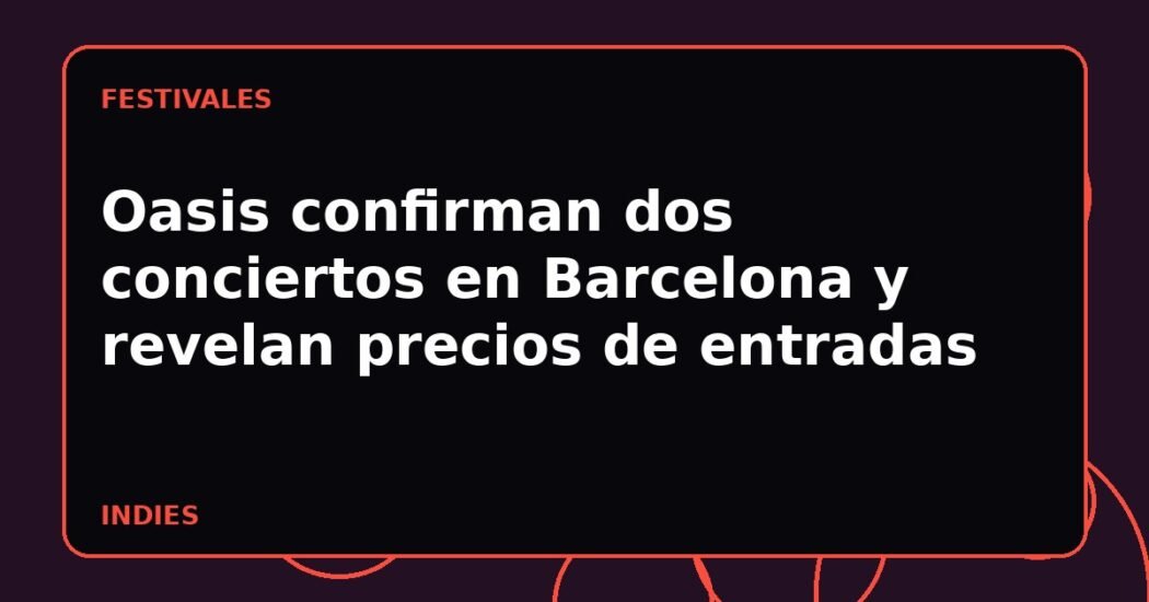 Oasis confirman dos conciertos en Barcelona y revelan precios de entradas